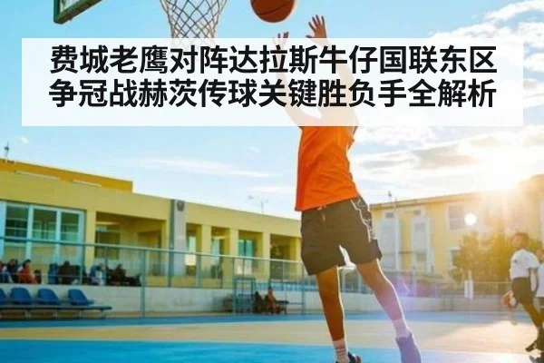 费城老鹰对阵达拉斯牛仔国联东区争冠战赫茨传球关键胜负手全解析
